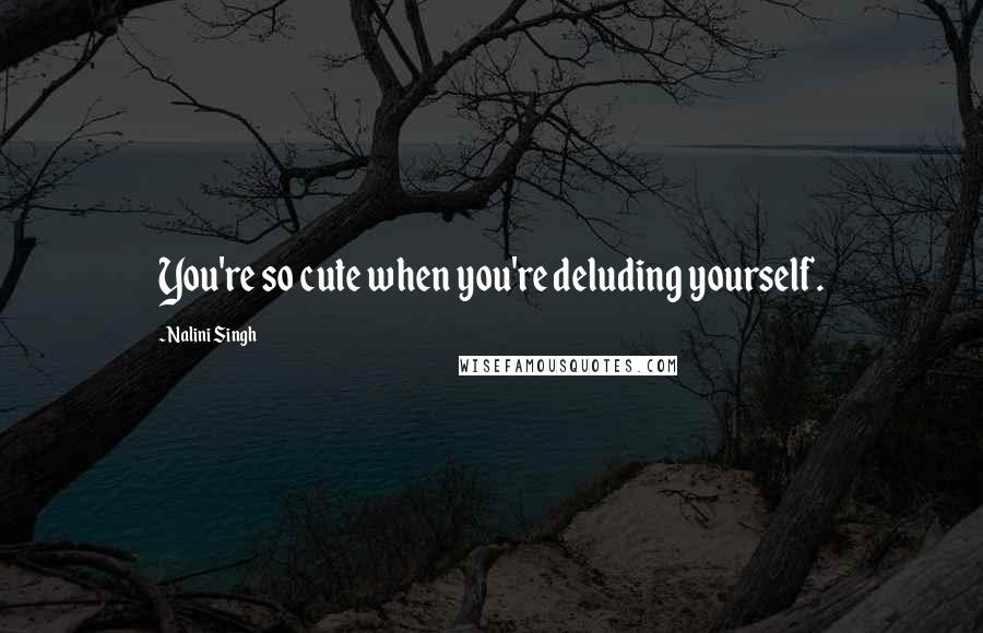 Nalini Singh Quotes: You're so cute when you're deluding yourself.