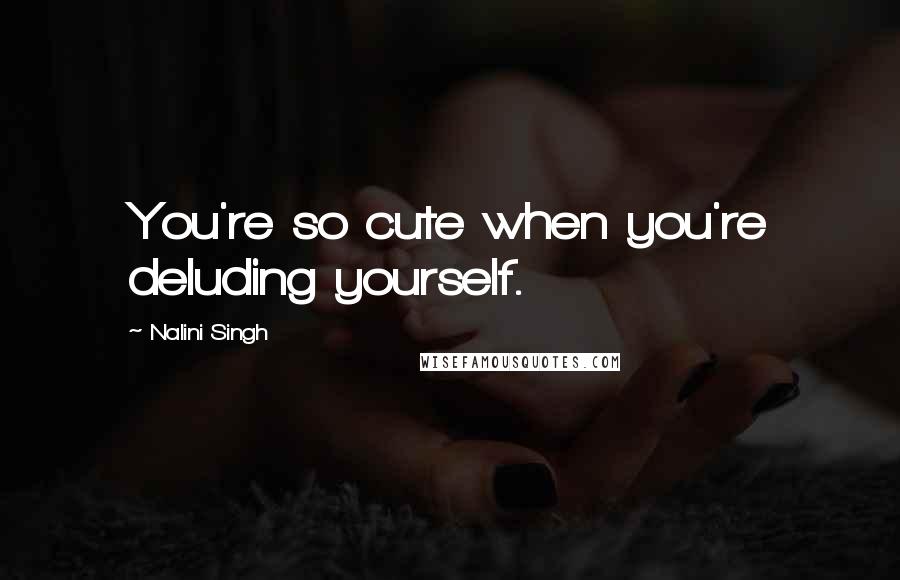 Nalini Singh Quotes: You're so cute when you're deluding yourself.