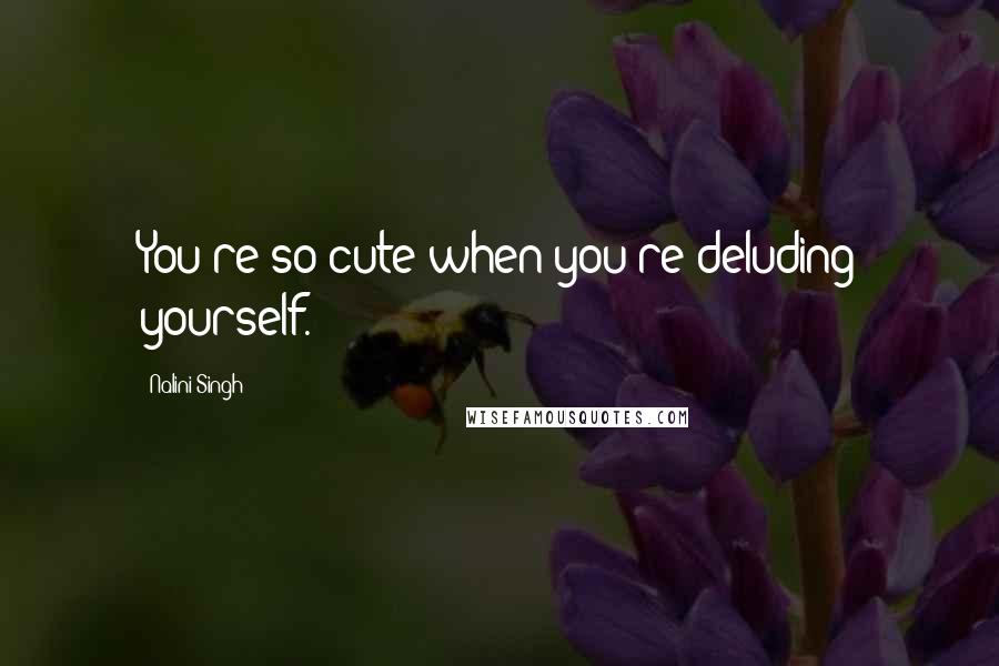 Nalini Singh Quotes: You're so cute when you're deluding yourself.