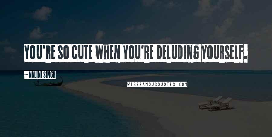 Nalini Singh Quotes: You're so cute when you're deluding yourself.