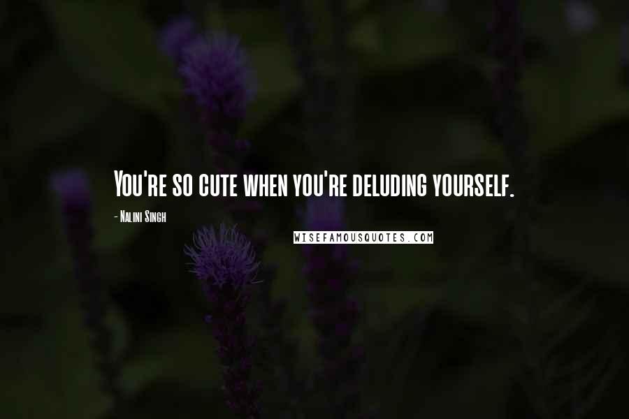 Nalini Singh Quotes: You're so cute when you're deluding yourself.