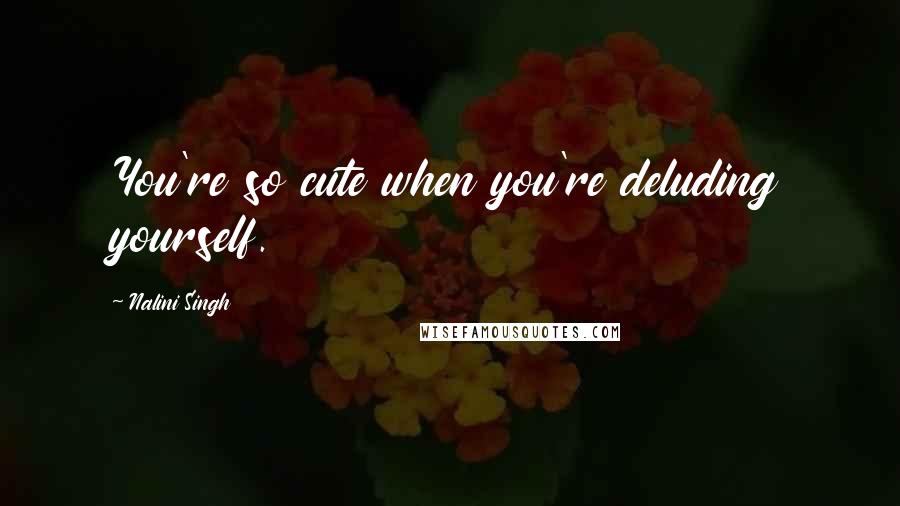 Nalini Singh Quotes: You're so cute when you're deluding yourself.