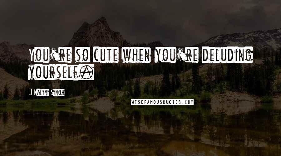 Nalini Singh Quotes: You're so cute when you're deluding yourself.