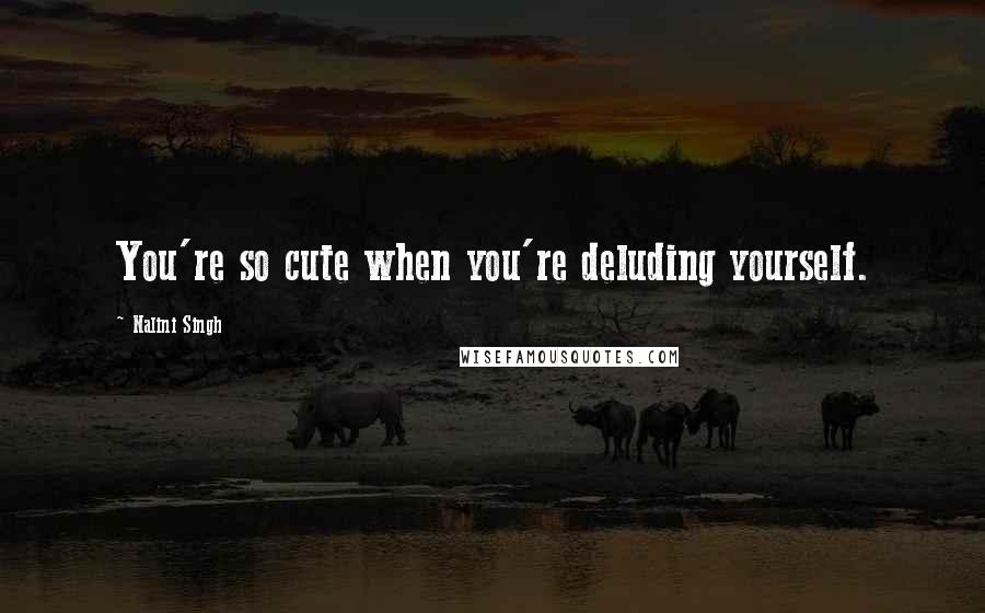 Nalini Singh Quotes: You're so cute when you're deluding yourself.