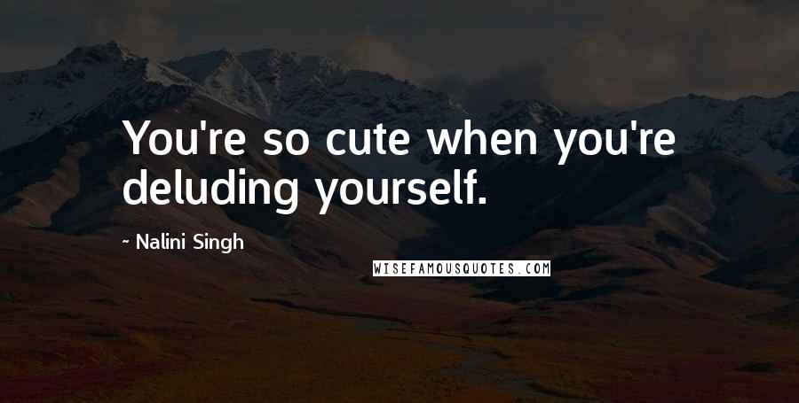 Nalini Singh Quotes: You're so cute when you're deluding yourself.