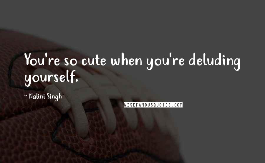 Nalini Singh Quotes: You're so cute when you're deluding yourself.