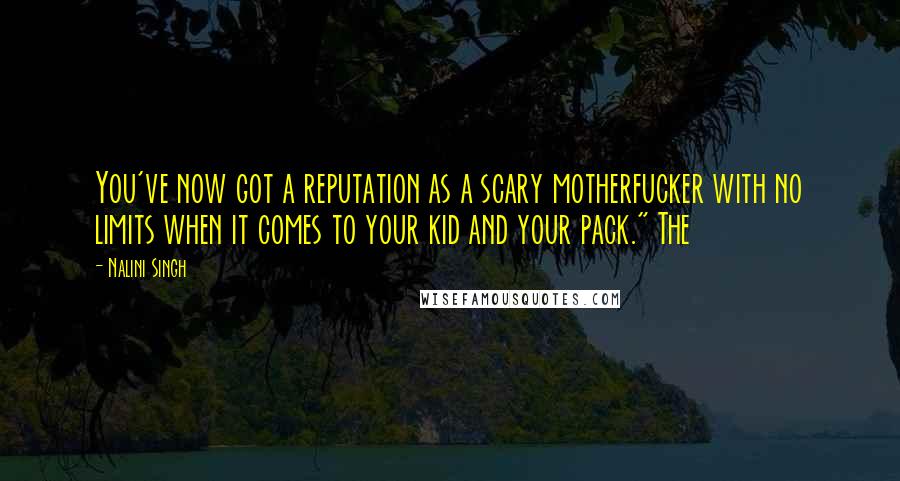 Nalini Singh Quotes: You've now got a reputation as a scary motherfucker with no limits when it comes to your kid and your pack." The