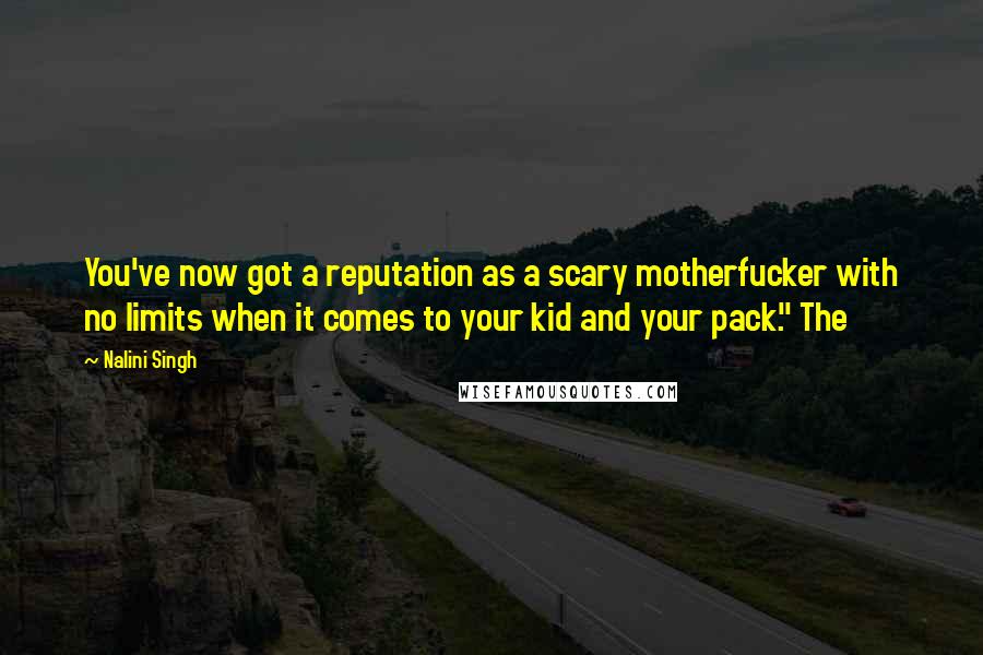Nalini Singh Quotes: You've now got a reputation as a scary motherfucker with no limits when it comes to your kid and your pack." The