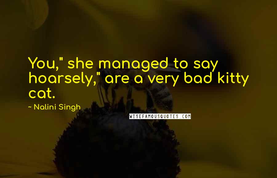 Nalini Singh Quotes: You," she managed to say hoarsely," are a very bad kitty cat.