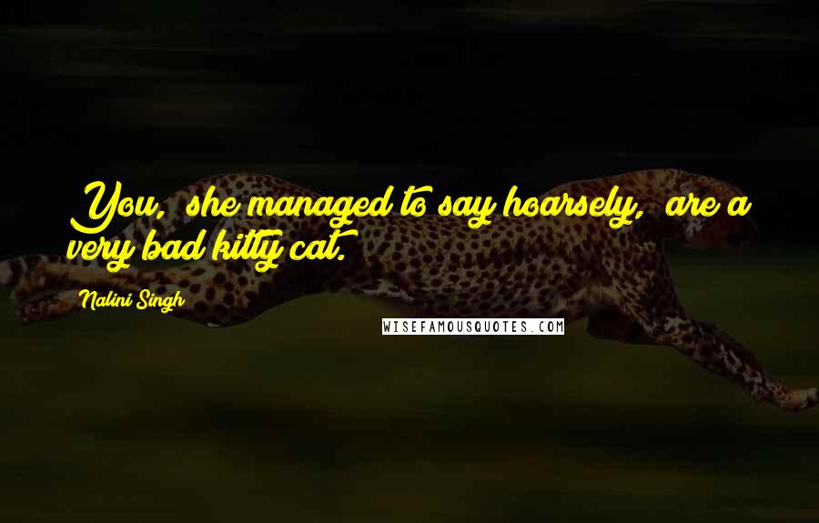 Nalini Singh Quotes: You," she managed to say hoarsely," are a very bad kitty cat.
