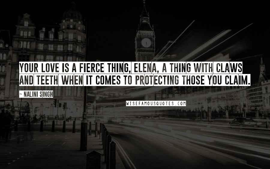 Nalini Singh Quotes: Your love is a fierce thing, Elena, a thing with claws and teeth when it comes to protecting those you claim.