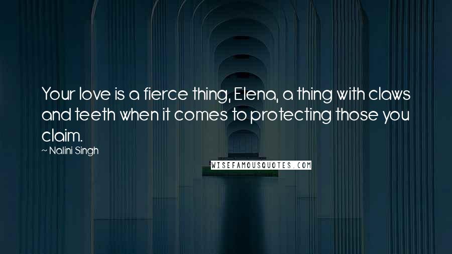 Nalini Singh Quotes: Your love is a fierce thing, Elena, a thing with claws and teeth when it comes to protecting those you claim.