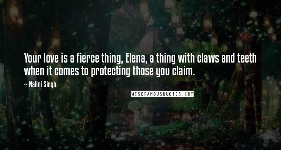 Nalini Singh Quotes: Your love is a fierce thing, Elena, a thing with claws and teeth when it comes to protecting those you claim.