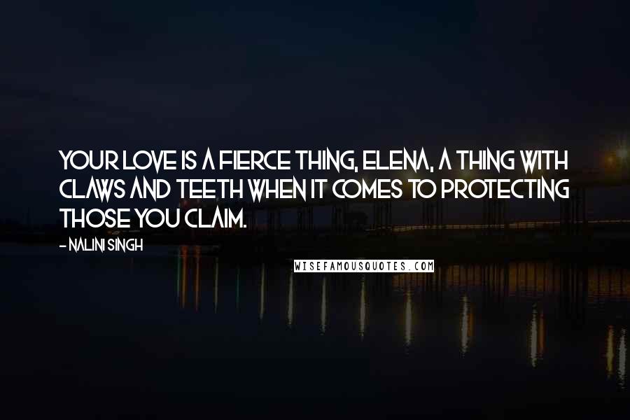 Nalini Singh Quotes: Your love is a fierce thing, Elena, a thing with claws and teeth when it comes to protecting those you claim.