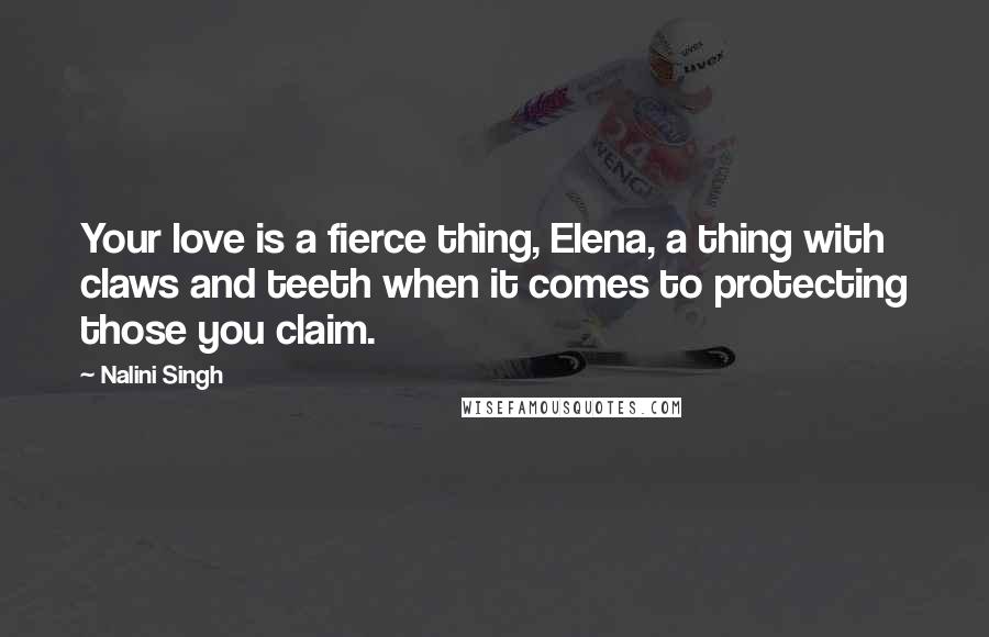 Nalini Singh Quotes: Your love is a fierce thing, Elena, a thing with claws and teeth when it comes to protecting those you claim.