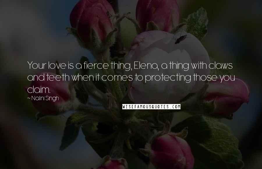 Nalini Singh Quotes: Your love is a fierce thing, Elena, a thing with claws and teeth when it comes to protecting those you claim.