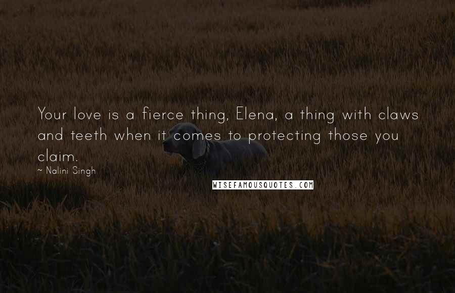 Nalini Singh Quotes: Your love is a fierce thing, Elena, a thing with claws and teeth when it comes to protecting those you claim.