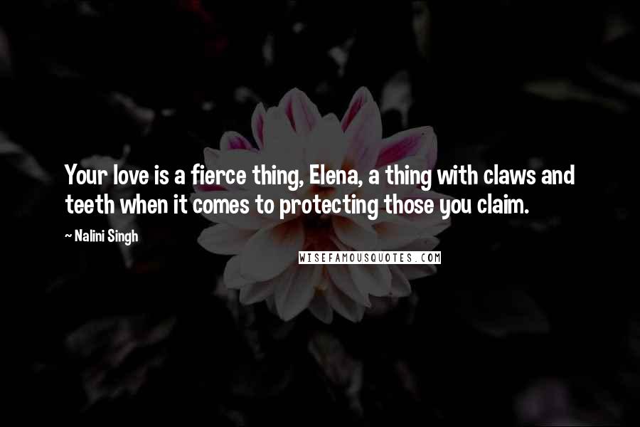 Nalini Singh Quotes: Your love is a fierce thing, Elena, a thing with claws and teeth when it comes to protecting those you claim.