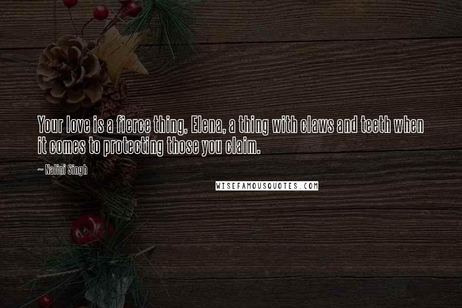 Nalini Singh Quotes: Your love is a fierce thing, Elena, a thing with claws and teeth when it comes to protecting those you claim.