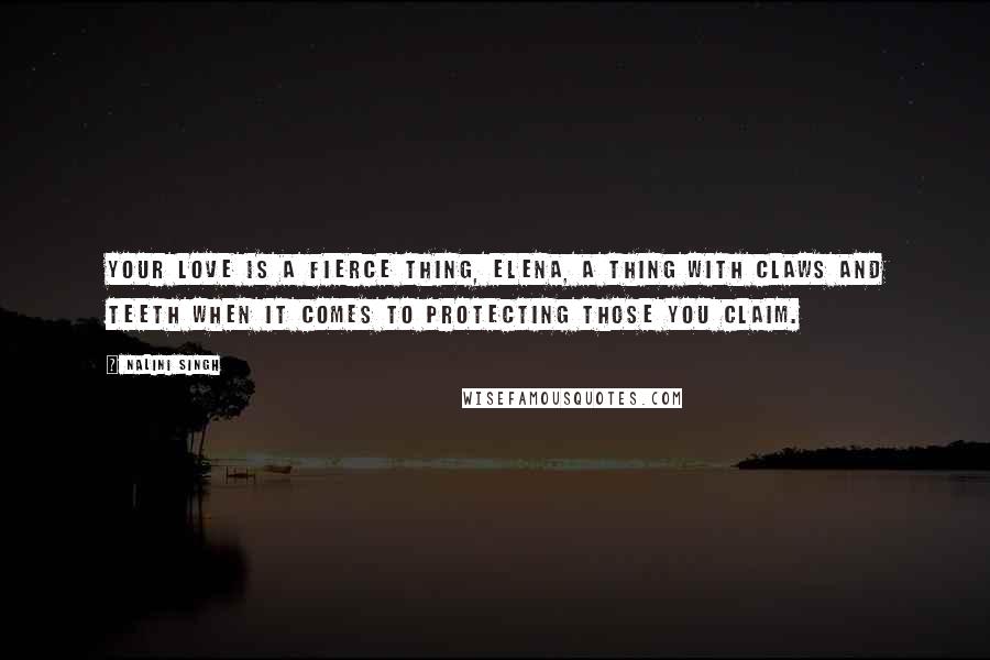 Nalini Singh Quotes: Your love is a fierce thing, Elena, a thing with claws and teeth when it comes to protecting those you claim.