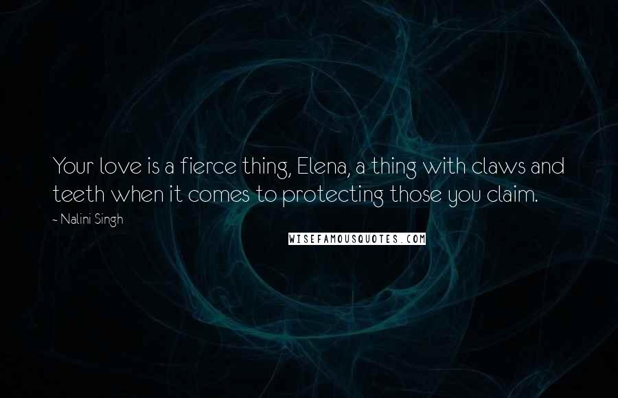 Nalini Singh Quotes: Your love is a fierce thing, Elena, a thing with claws and teeth when it comes to protecting those you claim.