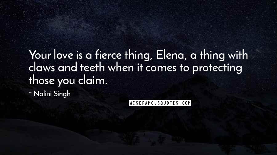 Nalini Singh Quotes: Your love is a fierce thing, Elena, a thing with claws and teeth when it comes to protecting those you claim.