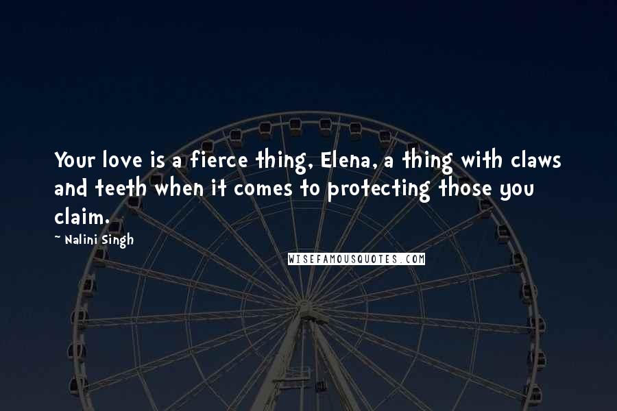 Nalini Singh Quotes: Your love is a fierce thing, Elena, a thing with claws and teeth when it comes to protecting those you claim.