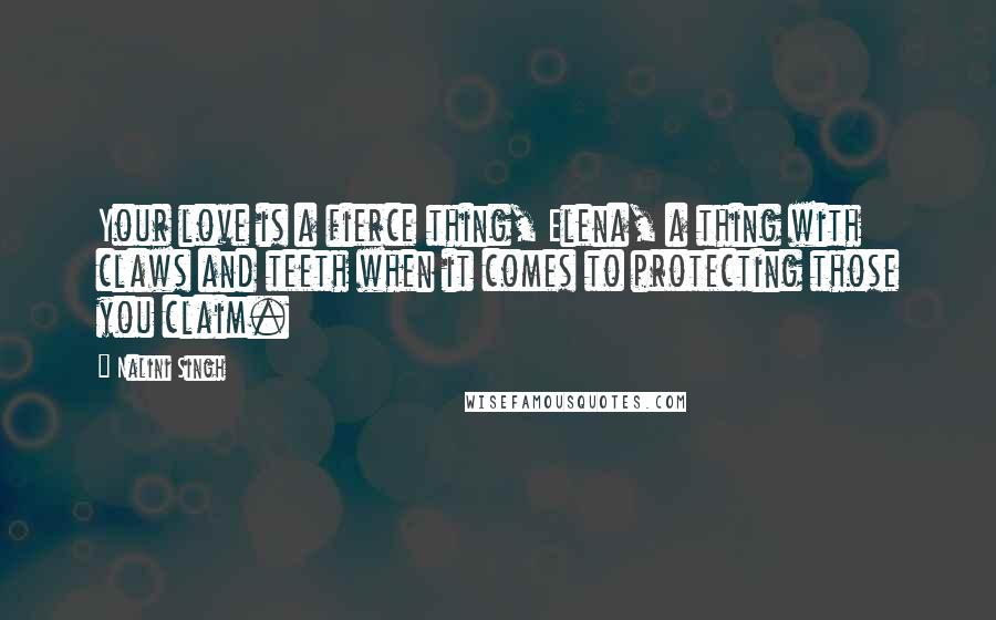 Nalini Singh Quotes: Your love is a fierce thing, Elena, a thing with claws and teeth when it comes to protecting those you claim.