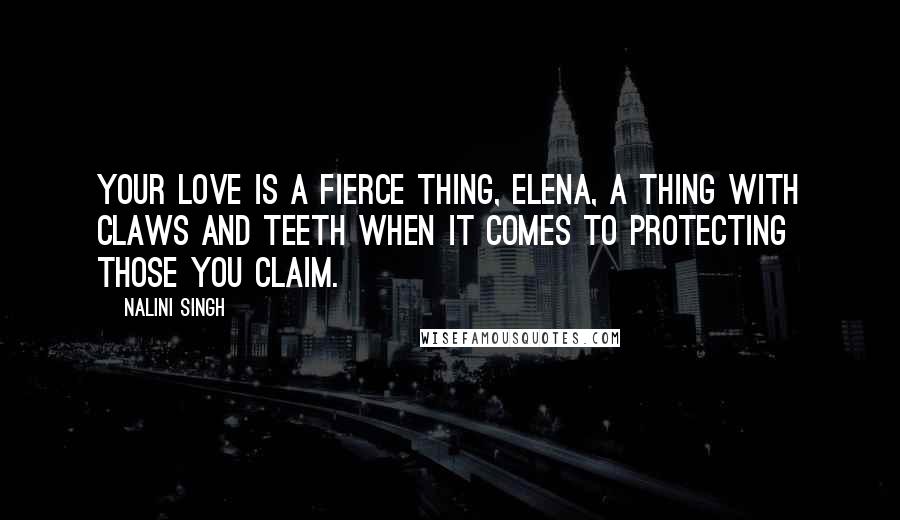 Nalini Singh Quotes: Your love is a fierce thing, Elena, a thing with claws and teeth when it comes to protecting those you claim.