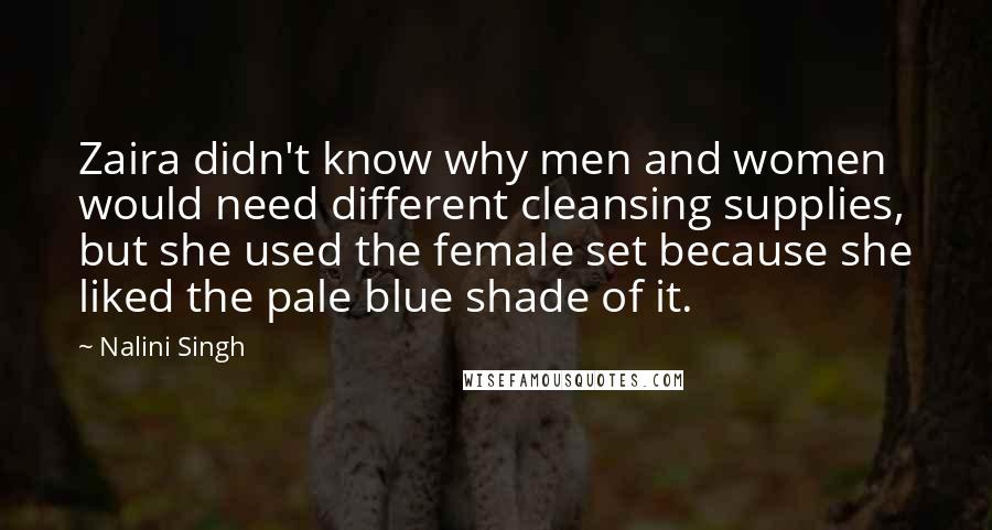 Nalini Singh Quotes: Zaira didn't know why men and women would need different cleansing supplies, but she used the female set because she liked the pale blue shade of it.