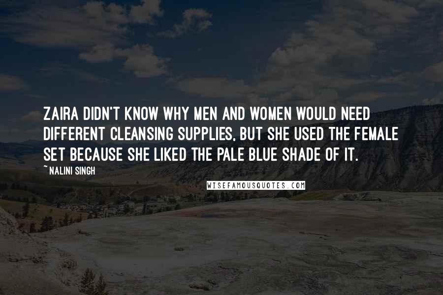 Nalini Singh Quotes: Zaira didn't know why men and women would need different cleansing supplies, but she used the female set because she liked the pale blue shade of it.