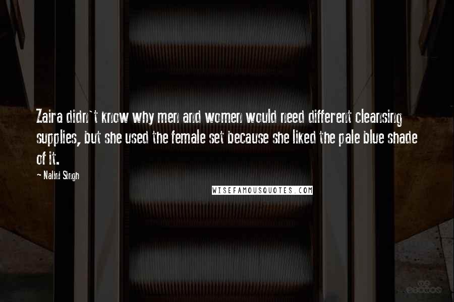 Nalini Singh Quotes: Zaira didn't know why men and women would need different cleansing supplies, but she used the female set because she liked the pale blue shade of it.