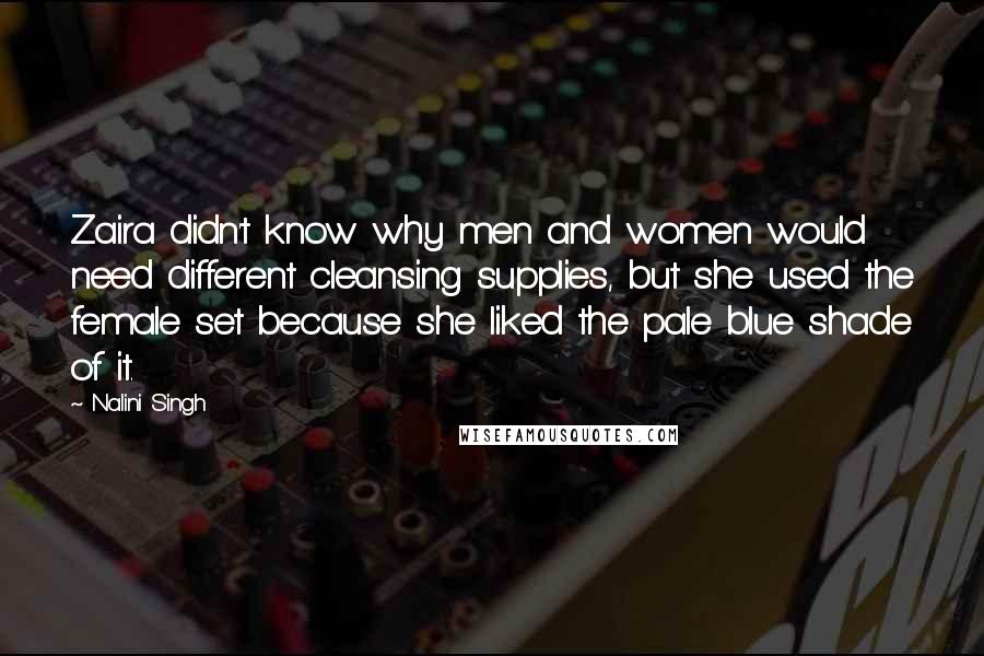 Nalini Singh Quotes: Zaira didn't know why men and women would need different cleansing supplies, but she used the female set because she liked the pale blue shade of it.