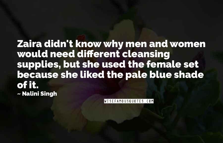 Nalini Singh Quotes: Zaira didn't know why men and women would need different cleansing supplies, but she used the female set because she liked the pale blue shade of it.