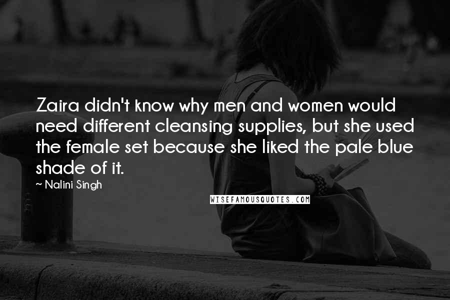 Nalini Singh Quotes: Zaira didn't know why men and women would need different cleansing supplies, but she used the female set because she liked the pale blue shade of it.