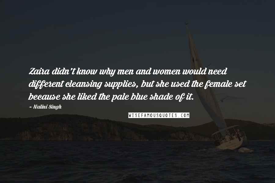 Nalini Singh Quotes: Zaira didn't know why men and women would need different cleansing supplies, but she used the female set because she liked the pale blue shade of it.