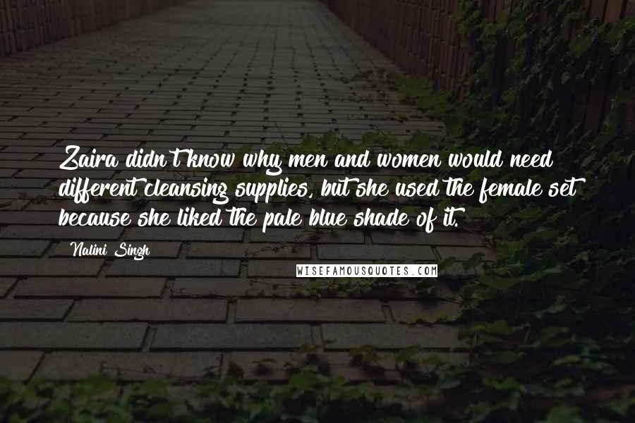 Nalini Singh Quotes: Zaira didn't know why men and women would need different cleansing supplies, but she used the female set because she liked the pale blue shade of it.