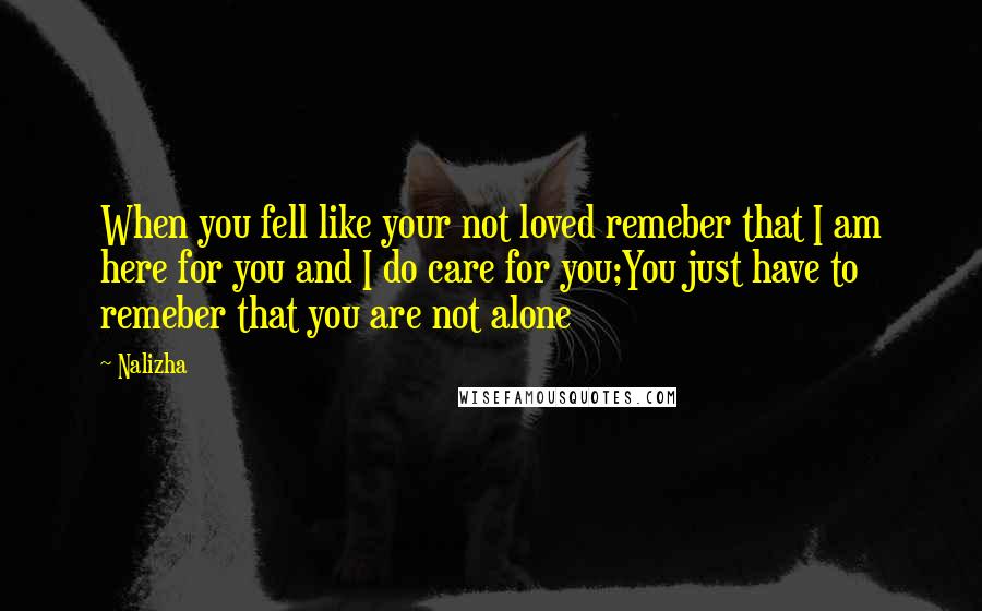 Nalizha Quotes: When you fell like your not loved remeber that I am here for you and I do care for you;You just have to remeber that you are not alone