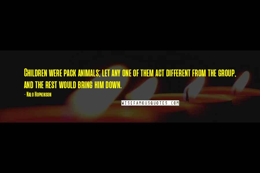 Nalo Hopkinson Quotes: Children were pack animals; let any one of them act different from the group, and the rest would bring him down.