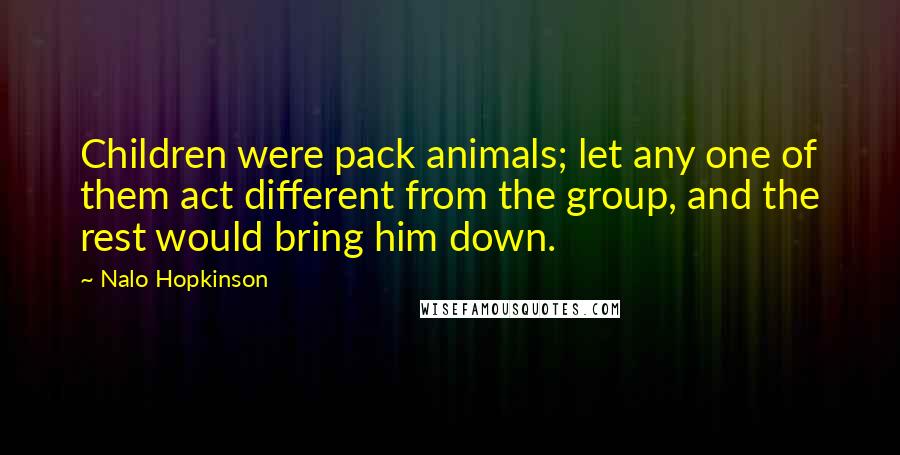 Nalo Hopkinson Quotes: Children were pack animals; let any one of them act different from the group, and the rest would bring him down.