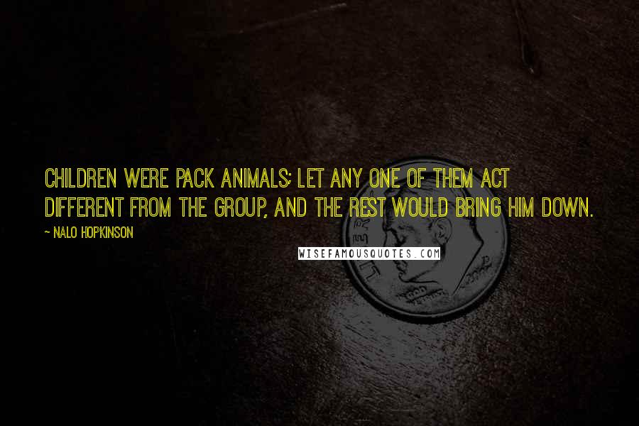 Nalo Hopkinson Quotes: Children were pack animals; let any one of them act different from the group, and the rest would bring him down.