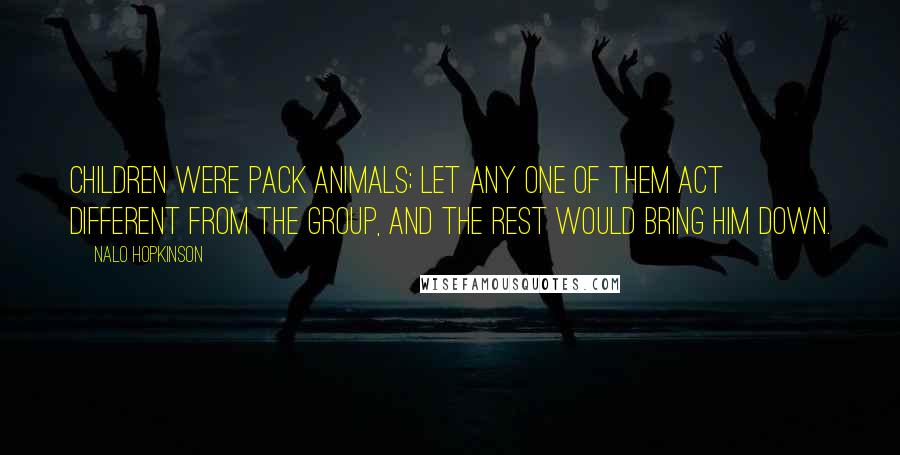 Nalo Hopkinson Quotes: Children were pack animals; let any one of them act different from the group, and the rest would bring him down.