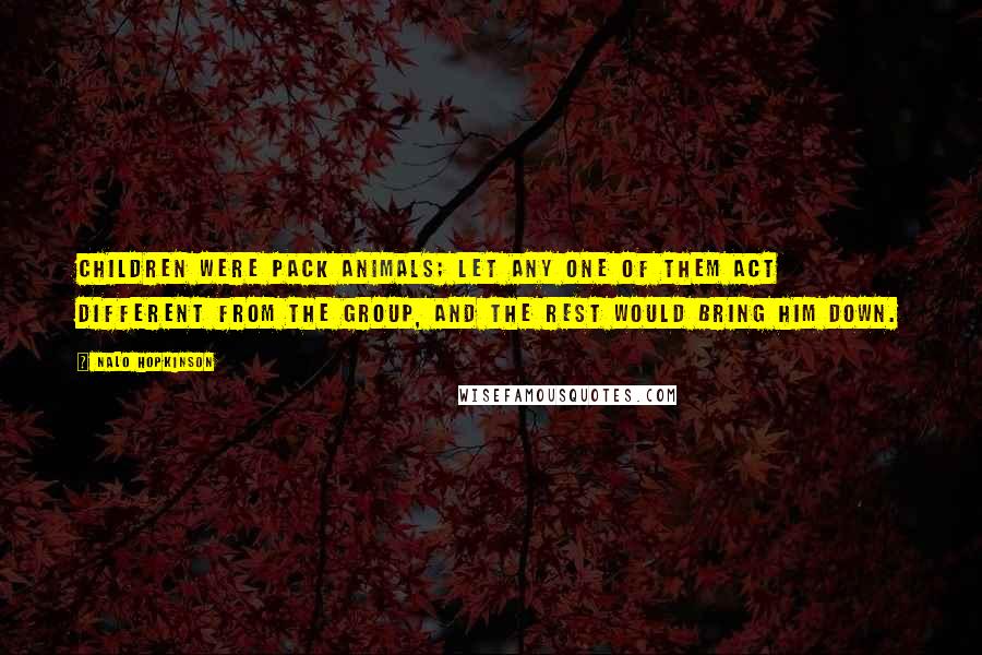 Nalo Hopkinson Quotes: Children were pack animals; let any one of them act different from the group, and the rest would bring him down.