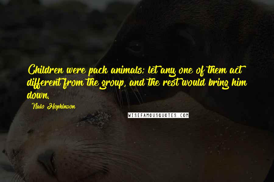 Nalo Hopkinson Quotes: Children were pack animals; let any one of them act different from the group, and the rest would bring him down.