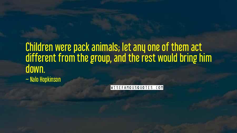 Nalo Hopkinson Quotes: Children were pack animals; let any one of them act different from the group, and the rest would bring him down.