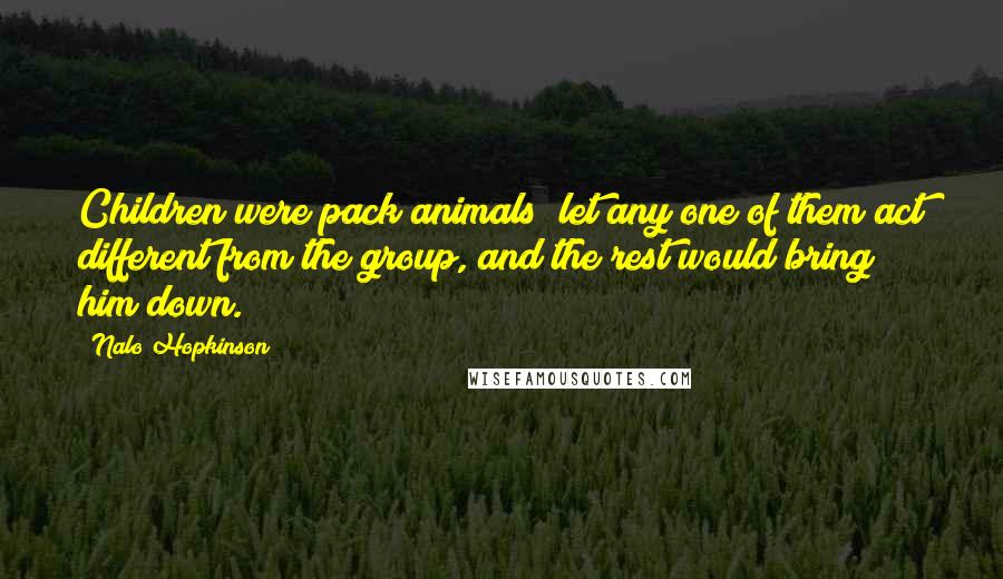 Nalo Hopkinson Quotes: Children were pack animals; let any one of them act different from the group, and the rest would bring him down.