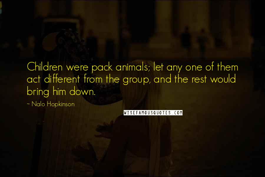 Nalo Hopkinson Quotes: Children were pack animals; let any one of them act different from the group, and the rest would bring him down.