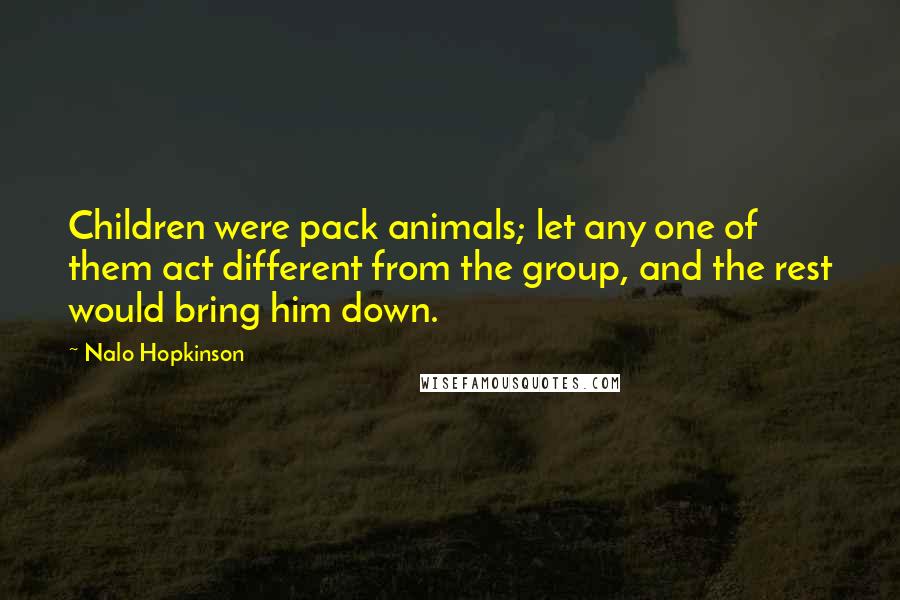 Nalo Hopkinson Quotes: Children were pack animals; let any one of them act different from the group, and the rest would bring him down.