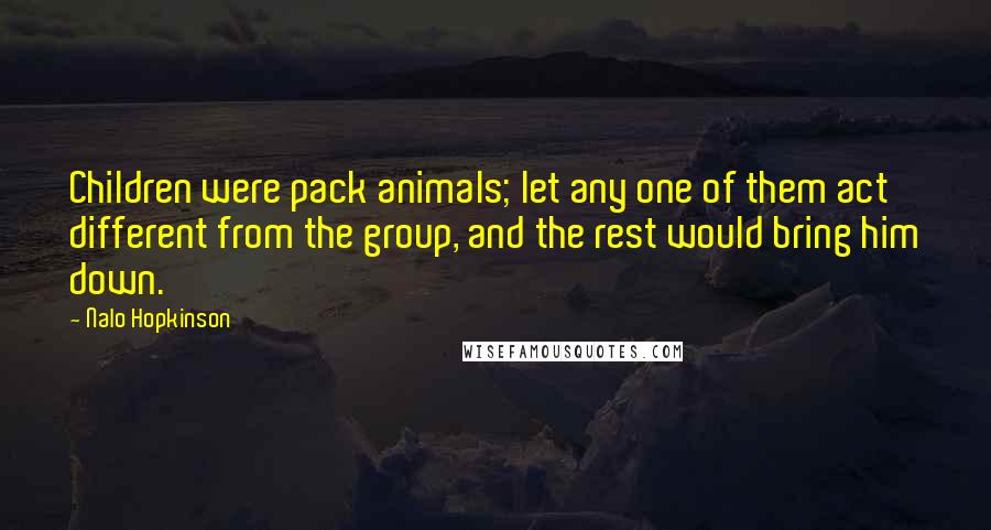 Nalo Hopkinson Quotes: Children were pack animals; let any one of them act different from the group, and the rest would bring him down.