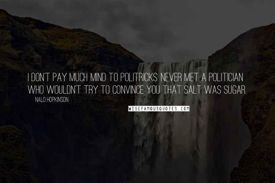 Nalo Hopkinson Quotes: I don't pay much mind to politricks. Never met a politician who wouldn't try to convince you that salt was sugar.